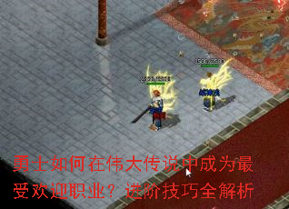 勇士如何在伟大传说中成为最受欢迎职业?进阶技巧全解析 勇士如何在伟大传说中成为最受欢迎职业?进阶技巧全解析
