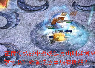 在传奇私服中挑战狐月山时如何高效组队?必备注意事项有哪些? 在传奇私服中挑战狐月山时如何高效组队?必备注意事项有哪些?