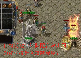 传奇游戏中组队配合总出问题如何提升队友默契度? 传奇游戏中组队配合总出问题如何提升队友默契度?