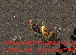 传奇私服玩家穿高级装备是否等于真正高手?装备与实战技巧如何平衡? 传奇私服玩家穿高级装备是否等于真正高手?装备与实战技巧如何平衡?