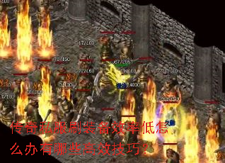 传奇私服刷装备效率低怎么办有哪些高效技巧? 传奇私服刷装备效率低怎么办有哪些高效技巧?