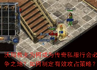 沃玛教主为何成为传奇私服行会必争之地?如何制定有效攻占策略? 沃玛教主为何成为传奇私服行会必争之地?如何制定有效攻占策略?