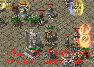 传奇法师技能如何搭配?不同组合实战效果与选择策略全解析 传奇法师技能如何搭配?不同组合实战效果与选择策略全解析