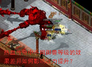 热血传奇中不同御兽等级的效果差异如何影响战力提升? 热血传奇中不同御兽等级的效果差异如何影响战力提升?