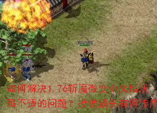 如何解决1.76斩魔微变中火焰沃玛不适的问题?摸摸额头有何作用? 如何解决1.76斩魔微变中火焰沃玛不适的问题?摸摸额头有何作用?