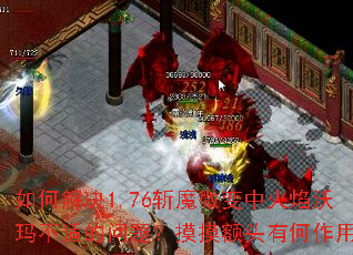 如何解决1.76斩魔微变中火焰沃玛不适的问题?摸摸额头有何作用? 如何解决1.76斩魔微变中火焰沃玛不适的问题?摸摸额头有何作用?