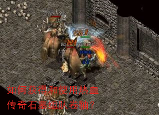 如何获得和使用热血传奇石墓组队卷轴? 如何获得和使用热血传奇石墓组队卷轴?