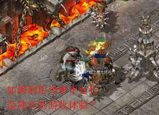 如何利用传奇平台打造独特的游戏体验? 如何利用传奇平台打造独特的游戏体验?