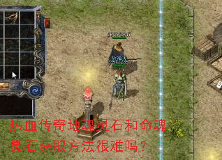 热血传奇地魂灵石和命魂灵石获取方法很难吗? 热血传奇地魂灵石和命魂灵石获取方法很难吗?