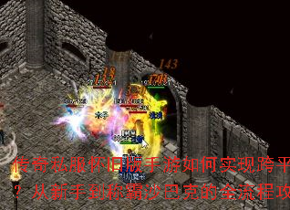 传奇私服怀旧版手游如何实现跨平台互通?从新手到称霸沙巴克的全流程攻略指南 传奇私服怀旧版手游如何实现跨平台互通?从新手到称霸沙巴克的全流程攻略指南