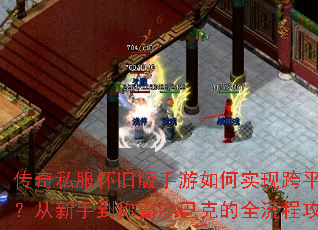 传奇私服怀旧版手游如何实现跨平台互通?从新手到称霸沙巴克的全流程攻略指南 传奇私服怀旧版手游如何实现跨平台互通?从新手到称霸沙巴克的全流程攻略指南