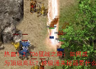 热血1.2.706征战之路:如何成为顶级高玩?终极通关秘籍是什么? 热血1.2.706征战之路:如何成为顶级高玩?终极通关秘籍是什么?