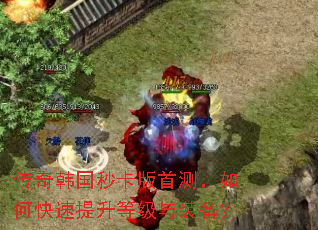 传奇韩国秒卡版首测,如何快速提升等级与装备? 传奇韩国秒卡版首测,如何快速提升等级与装备?