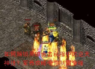 如何解锁英雄合击私服中的逆天神技?至尊攻略带你制霸全服 如何解锁英雄合击私服中的逆天神技?至尊攻略带你制霸全服