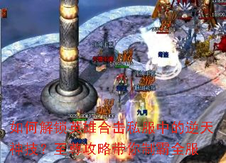 如何解锁英雄合击私服中的逆天神技?至尊攻略带你制霸全服 如何解锁英雄合击私服中的逆天神技?至尊攻略带你制霸全服