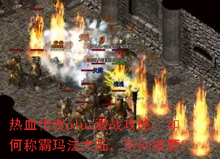 热血传奇plus激战攻略:如何称霸玛法大陆,所向披靡? 热血传奇plus激战攻略:如何称霸玛法大陆,所向披靡?