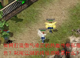 如何打造傲气凌云的热血传奇私服角色?叱咤江湖的终极攻略是什么? 如何打造傲气凌云的热血传奇私服角色?叱咤江湖的终极攻略是什么?