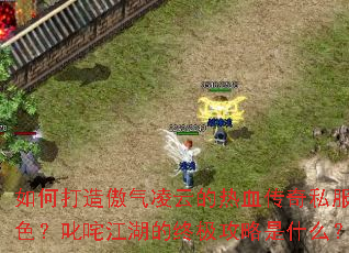 如何打造傲气凌云的热血传奇私服角色?叱咤江湖的终极攻略是什么? 如何打造傲气凌云的热血传奇私服角色?叱咤江湖的终极攻略是什么?