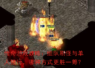 传奇游戏攻略:组队刷怪与单人独行,哪种方式更胜一筹? 传奇游戏攻略:组队刷怪与单人独行,哪种方式更胜一筹?