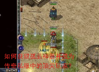 如何获取孤品神器并成为传奇私服中的顶尖玩家? 如何获取孤品神器并成为传奇私服中的顶尖玩家?