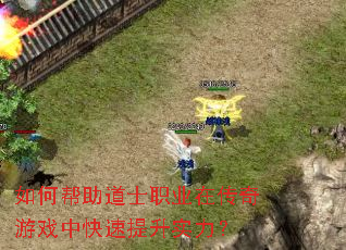 如何帮助道士职业在传奇游戏中快速提升实力? 如何帮助道士职业在传奇游戏中快速提升实力?