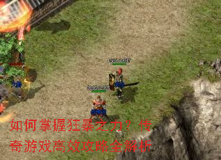 如何掌握狂暴之力?传奇游戏高效攻略全解析 如何掌握狂暴之力?传奇游戏高效攻略全解析