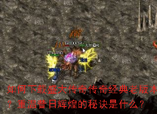 如何下载盛大传奇传奇经典老版本?重温昔日辉煌的秘诀是什么? 如何下载盛大传奇传奇经典老版本?重温昔日辉煌的秘诀是什么?