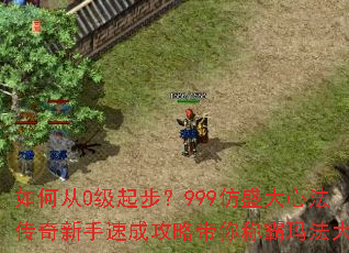 如何从0级起步?999仿盛大心法传奇新手速成攻略带你称霸玛法大陆 如何从0级起步?999仿盛大心法传奇新手速成攻略带你称霸玛法大陆
