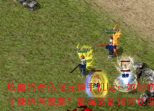 热血传奇私服元神手机版:如何快速提升元神等级?怎样搭配技能才能所向披靡?最强装备如何获取?纵横沙场的终极秘诀是什么? 热血传奇私服元神手机版:如何快速提升元神等级?怎样搭配技能才能所向披靡?最强装备如何获取?纵横沙场的终极秘诀是什么?