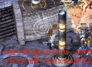 热血传奇私服元神手机版:如何快速提升元神等级?怎样搭配技能才能所向披靡?最强装备如何获取?纵横沙场的终极秘诀是什么? 热血传奇私服元神手机版:如何快速提升元神等级?怎样搭配技能才能所向披靡?最强装备如何获取?纵横沙场的终极秘诀是什么?