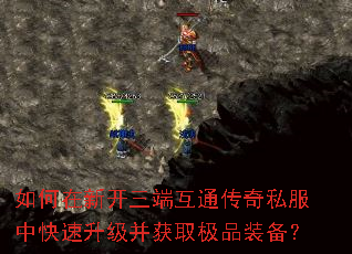 如何在新开三端互通传奇私服中快速升级并获取极品装备? 如何在新开三端互通传奇私服中快速升级并获取极品装备?