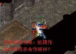 传奇游戏攻略:组团作战如何培养合作精神? 传奇游戏攻略:组团作战如何培养合作精神?