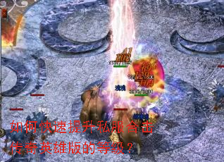 如何快速提升私服合击传奇英雄版的等级? 如何快速提升私服合击传奇英雄版的等级?