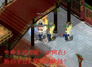 传奇手游攻略:如何在1折扣平台称霸玛法大陆? 传奇手游攻略:如何在1折扣平台称霸玛法大陆?