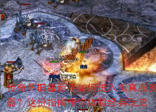 传奇怀旧服新手如何进入拟真服务器?这份指南带你体验经典玩法 传奇怀旧服新手如何进入拟真服务器?这份指南带你体验经典玩法