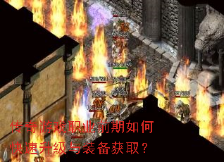 传奇游戏职业前期如何快速升级与装备获取? 传奇游戏职业前期如何快速升级与装备获取?