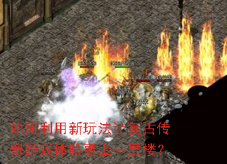 如何利用新玩法让复古传奇游戏体验更上一层楼? 如何利用新玩法让复古传奇游戏体验更上一层楼?