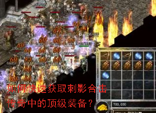 如何快速获取刺影合击传奇中的顶级装备? 如何快速获取刺影合击传奇中的顶级装备?