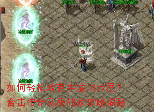 如何轻松攻克牛魔洞六层?合击传奇私服独家攻略揭秘 如何轻松攻克牛魔洞六层?合击传奇私服独家攻略揭秘