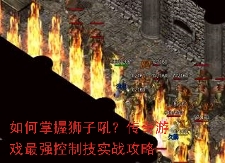 如何掌握狮子吼?传奇游戏最强控制技实战攻略 如何掌握狮子吼?传奇游戏最强控制技实战攻略
