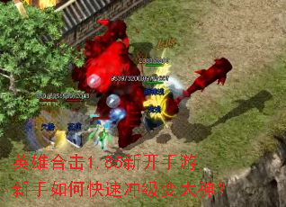 英雄合击1.85新开手游新手如何快速冲级变大神? 英雄合击1.85新开手游新手如何快速冲级变大神?