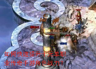 如何快速提升十元单职业传奇手游角色战力? 如何快速提升十元单职业传奇手游角色战力?