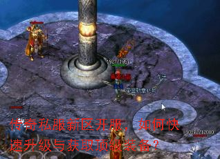 传奇私服新区开服,如何快速升级与获取顶级装备? 传奇私服新区开服,如何快速升级与获取顶级装备?