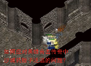 如何应对英雄合击传奇中沙城药贩子泛滥的问题? 如何应对英雄合击传奇中沙城药贩子泛滥的问题?