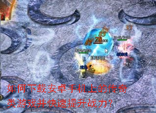 如何下载安卓手机上的传奇类游戏并快速提升战力? 如何下载安卓手机上的传奇类游戏并快速提升战力?