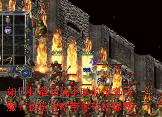 如何打造耐玩不腻的传奇私服?这份攻略带你轻松称霸 如何打造耐玩不腻的传奇私服?这份攻略带你轻松称霸