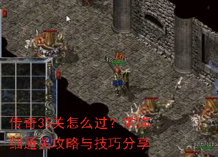 传奇35关怎么过?求详细通关攻略与技巧分享 传奇35关怎么过?求详细通关攻略与技巧分享
